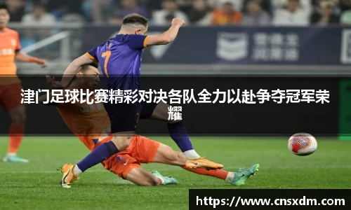 津门足球比赛精彩对决各队全力以赴争夺冠军荣耀