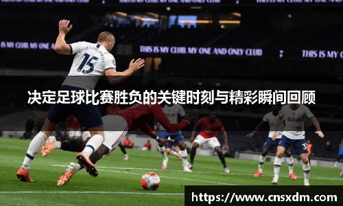 决定足球比赛胜负的关键时刻与精彩瞬间回顾