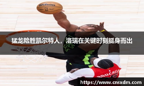 猛龙险胜凯尔特人，洛瑞在关键时刻挺身而出