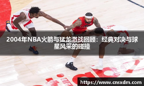 谈球吧2004年NBA火箭与猛龙激战回顾：经典对决与球星风采的碰撞